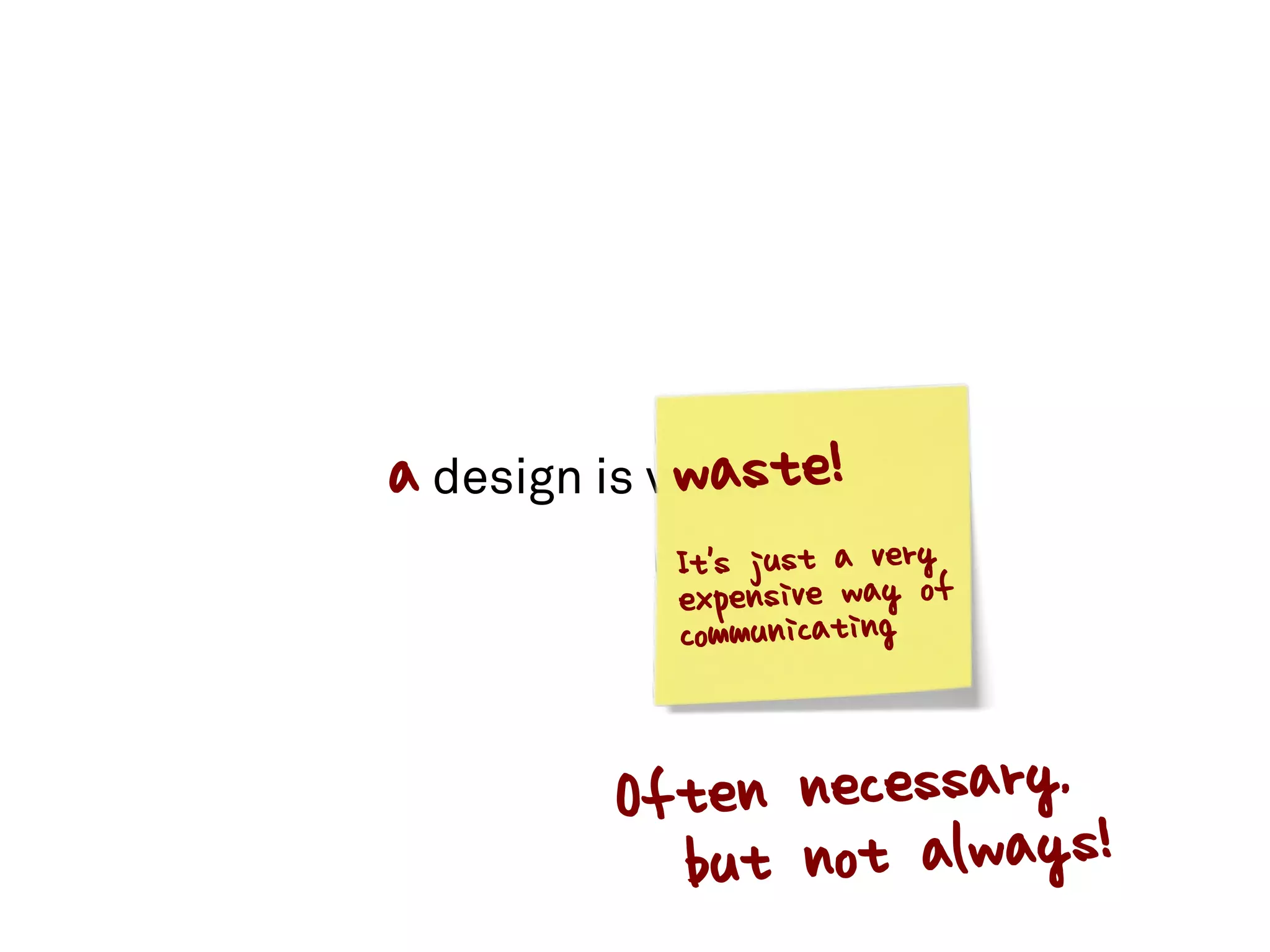 a design is valuable!
             waste
             It's just a very
             expensive way of
             communicating


          Often necessary, !
            but not always
 