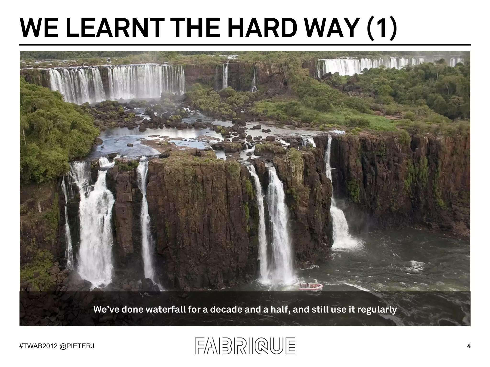 WE LEARNT THE HARD WAY (1)




                 We’ve done waterfall for a decade and a half, and still use it regularly


#TWAB2012 @PIETERJ                                                                          4
 