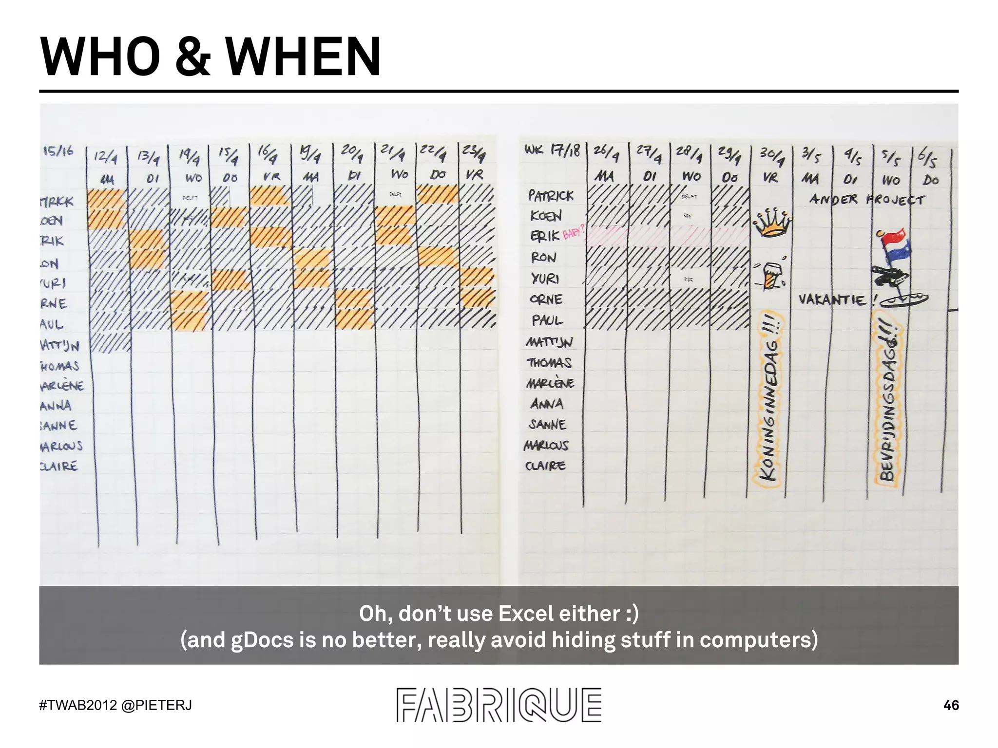 WHO & WHEN




                                  Oh, don’t use Excel either :)
                (and gDocs is no better, really avoid hiding stuff in computers)

#TWAB2012 @PIETERJ                                                                 46
 