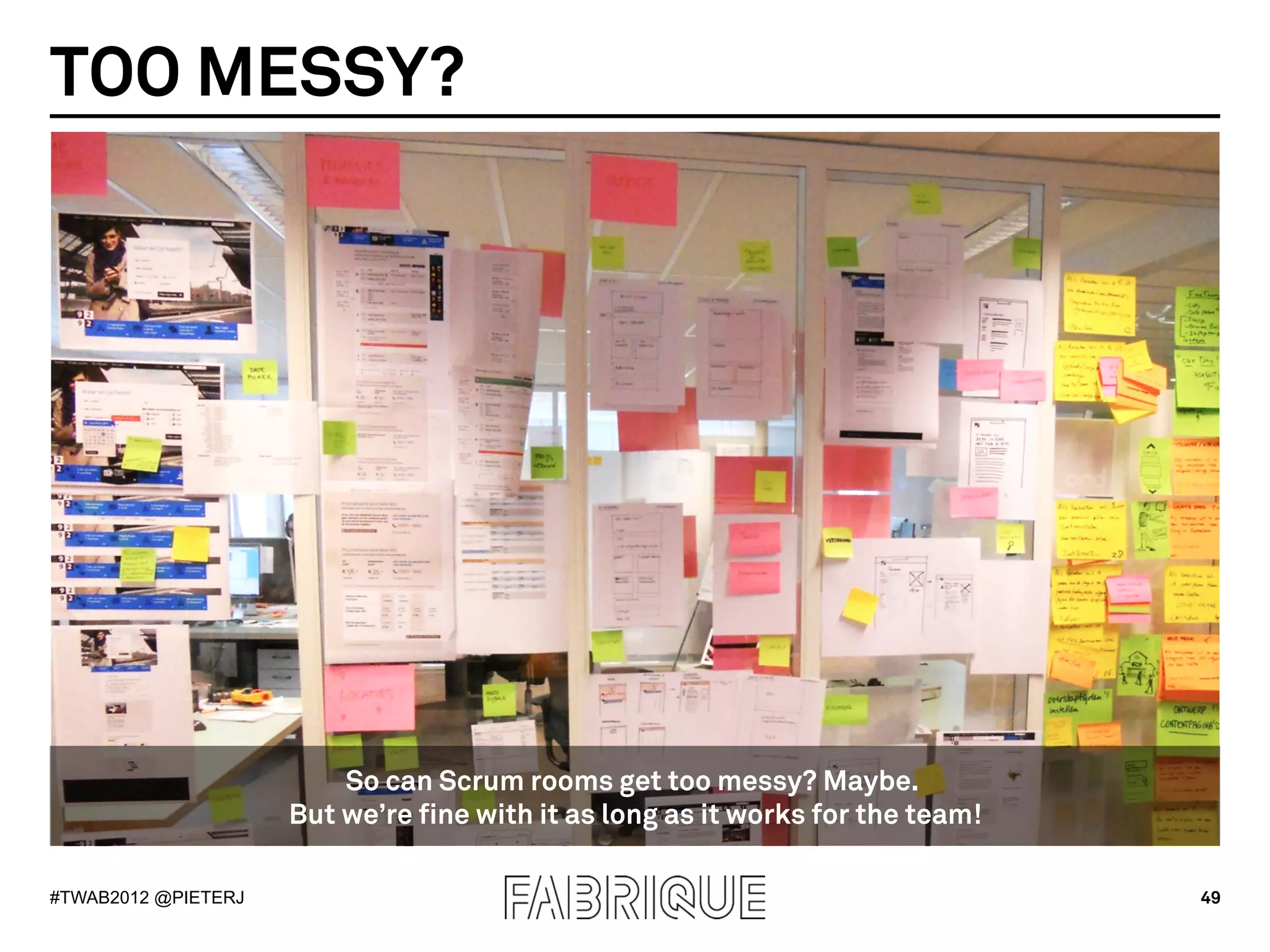 TOO MESSY?




                         So can Scrum rooms get too messy? Maybe.
                     But we’re fine with it as long as it works for the team!

#TWAB2012 @PIETERJ                                                              49
 