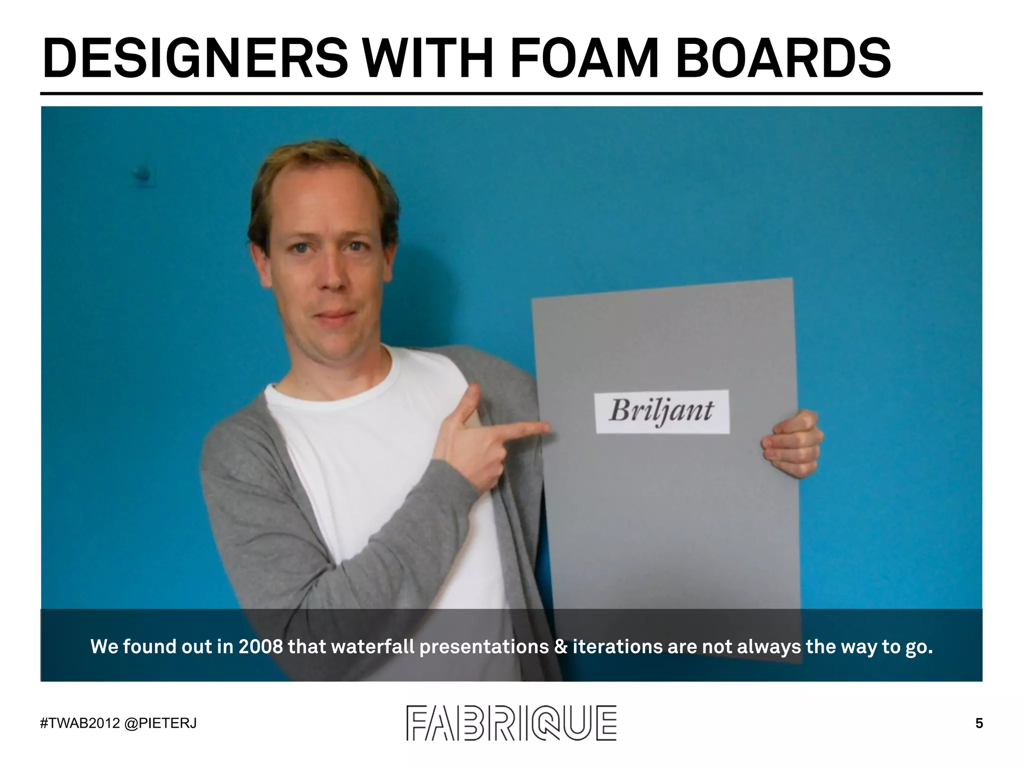 DESIGNERS WITH FOAM BOARDS




     We found out in 2008 that waterfall presentations & iterations are not always the way to go.


#TWAB2012 @PIETERJ                                                                                  5
 