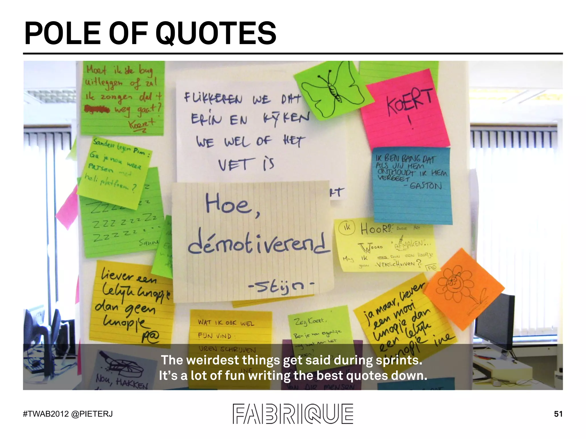 POLE OF QUOTES




                      The weirdest things get said during sprints.
                     It’s a lot of fun writing the best quotes down.

#TWAB2012 @PIETERJ                                                     51
 
