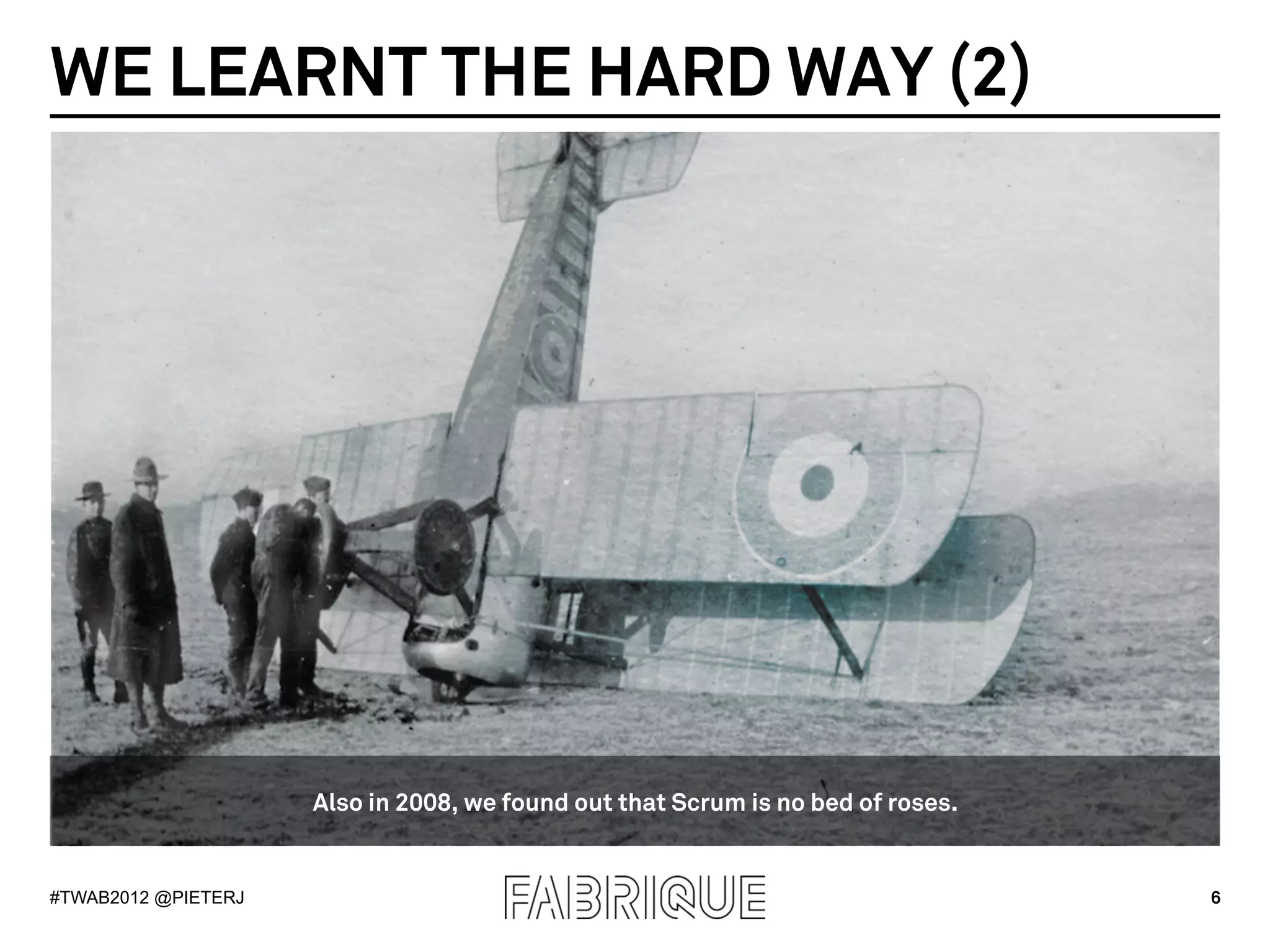 WE LEARNT THE HARD WAY (2)




                     Also in 2008, we found out that Scrum is no bed of roses.


#TWAB2012 @PIETERJ                                                               6
 