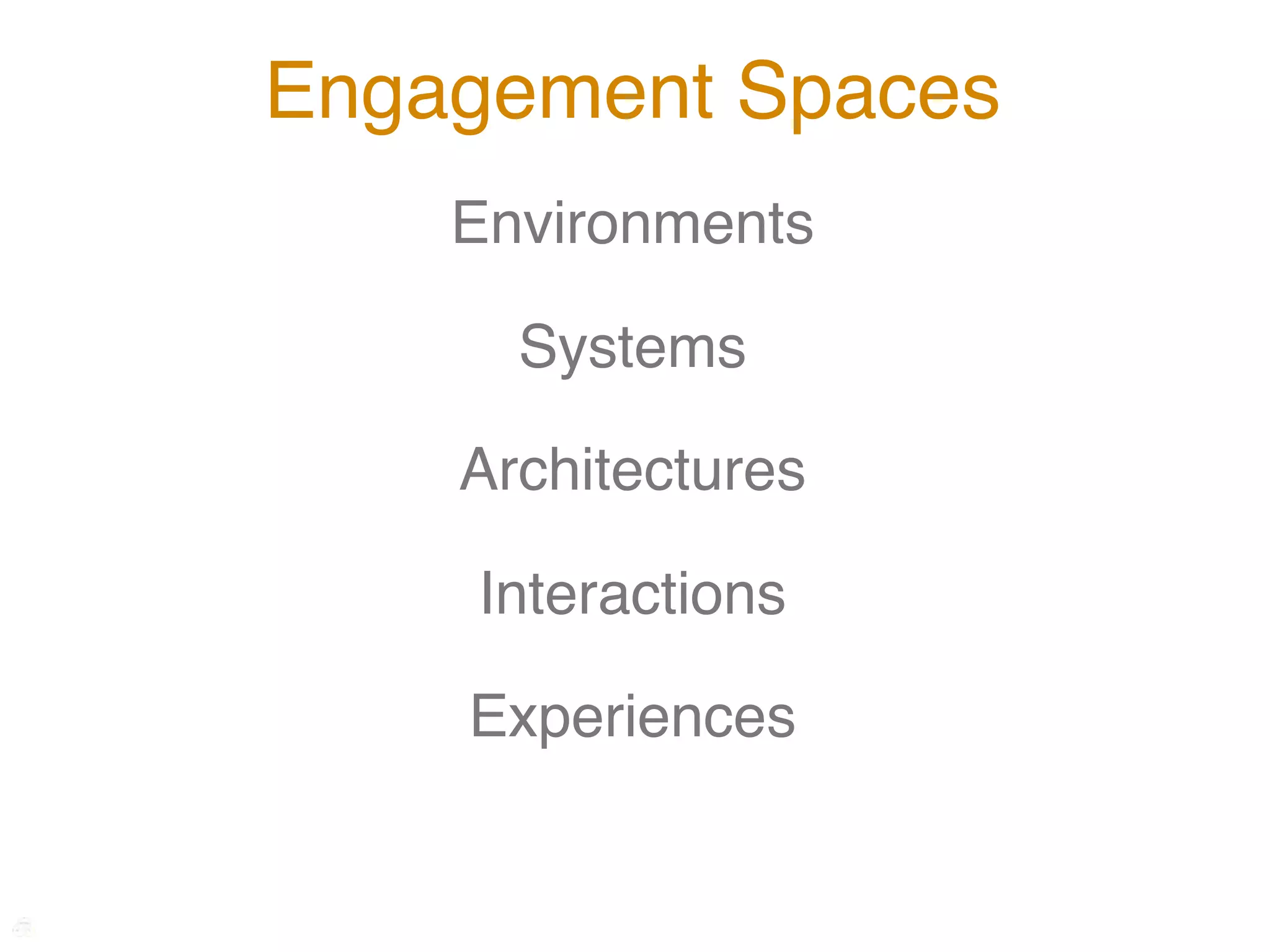 Engagement Spaces
    Environments

      Systems

    Architectures

    Interactions

    Experiences
 