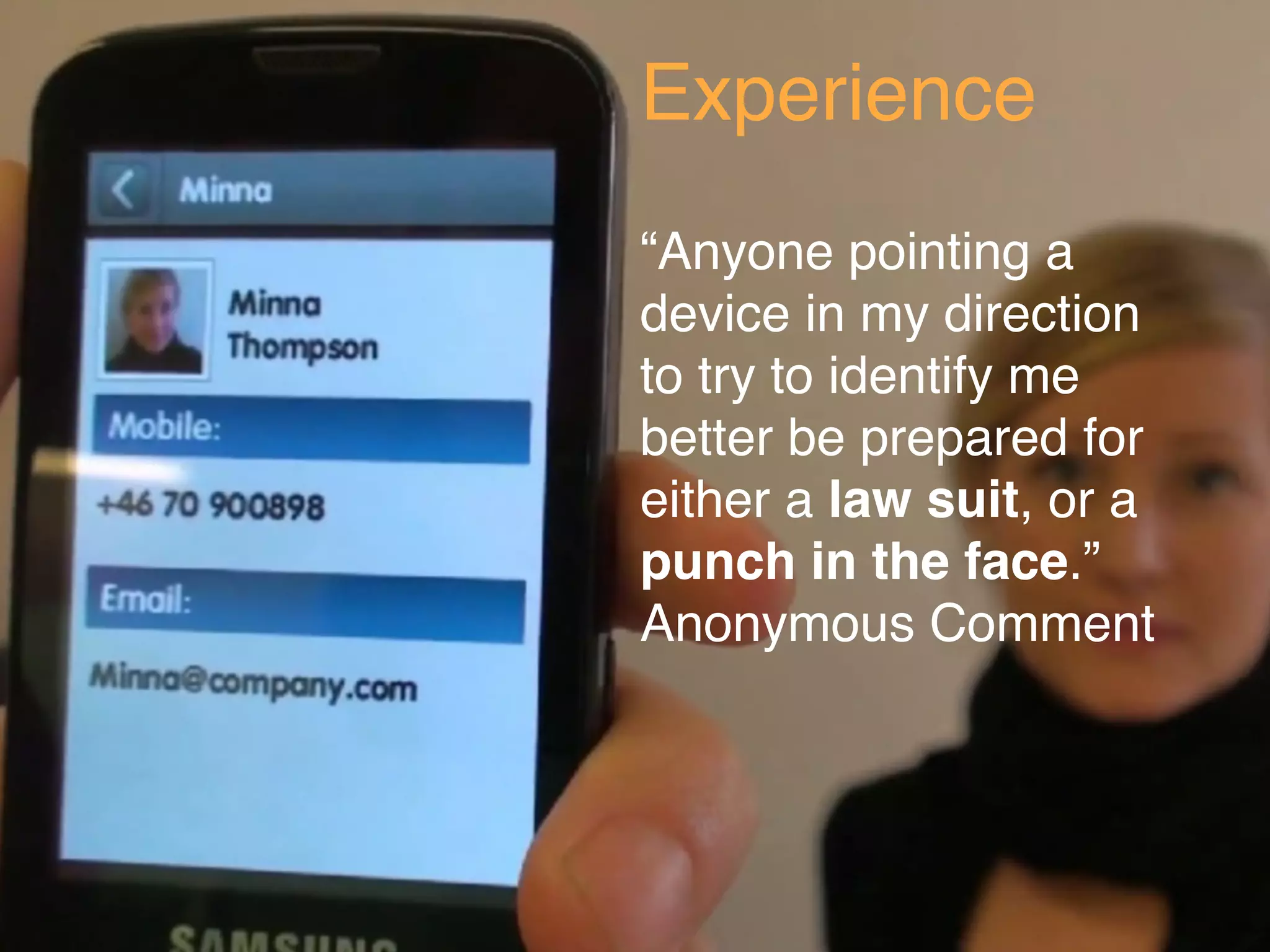 Experience
“Anyone pointing a
device in my direction
to try to identify me
better be prepared for
either a law suit, or a
punch in the face.”
Anonymous Comment
 