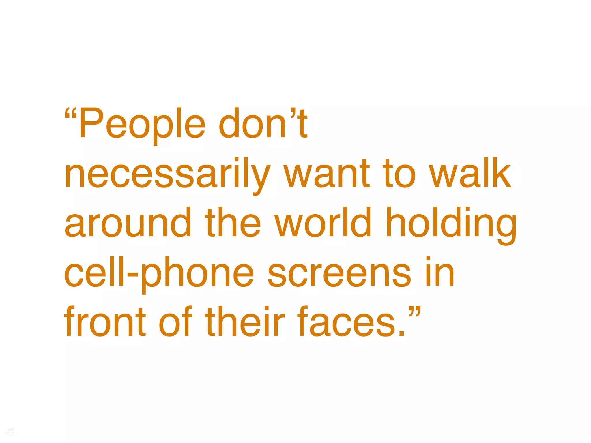 “People donʼt
necessarily want to walk
around the world holding
cell-phone screens in
front of their faces.”
 