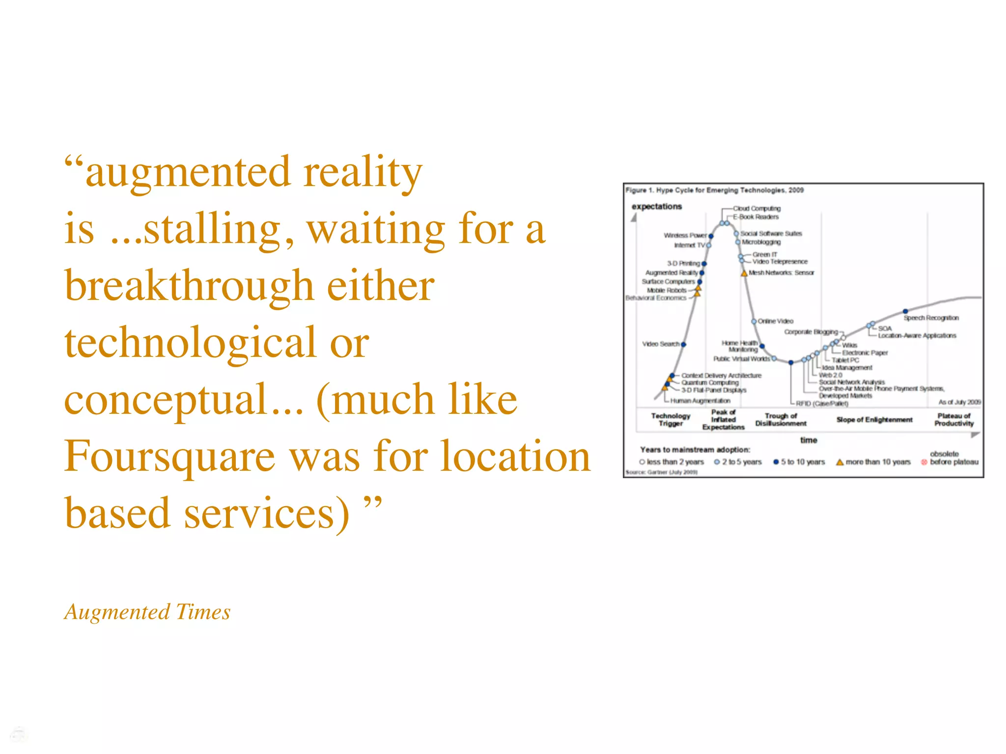 “augmented reality
is ...stalling, waiting for a
breakthrough either
technological or
conceptual... (much like
Foursquare was for location
based services) ”
Augmented Times
 