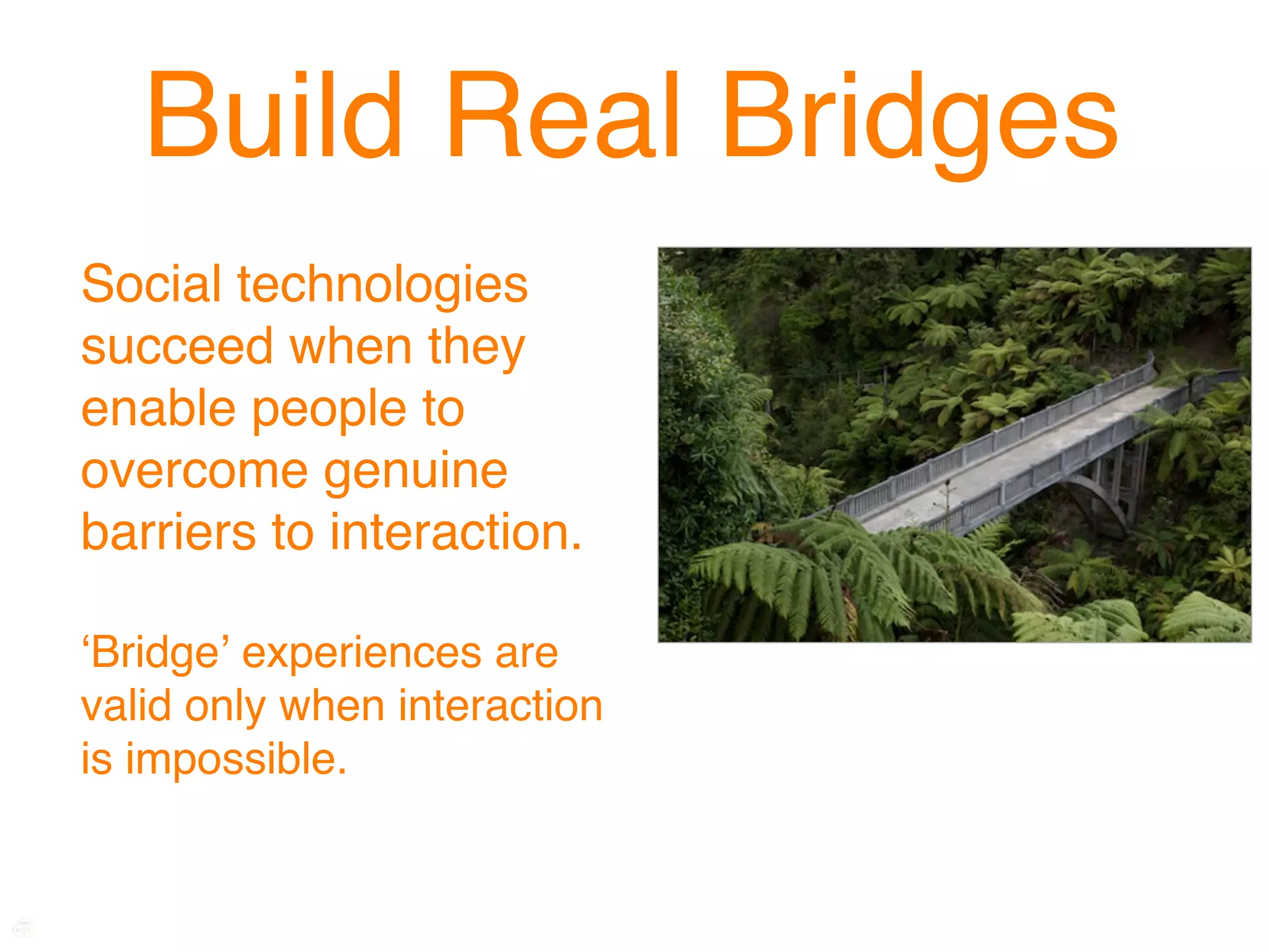 Build Real Bridges
Social technologies
succeed when they
enable people to
overcome genuine
barriers to interaction.

ʻBridgeʼ experiences are
valid only when interaction
is impossible.
 
