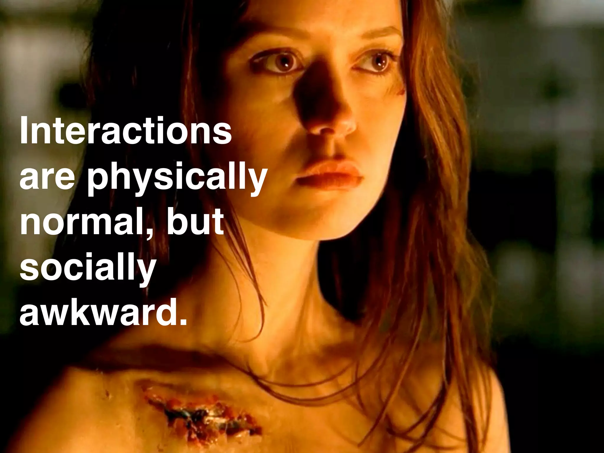 Interactions
are physically
normal, but
socially
awkward.
 