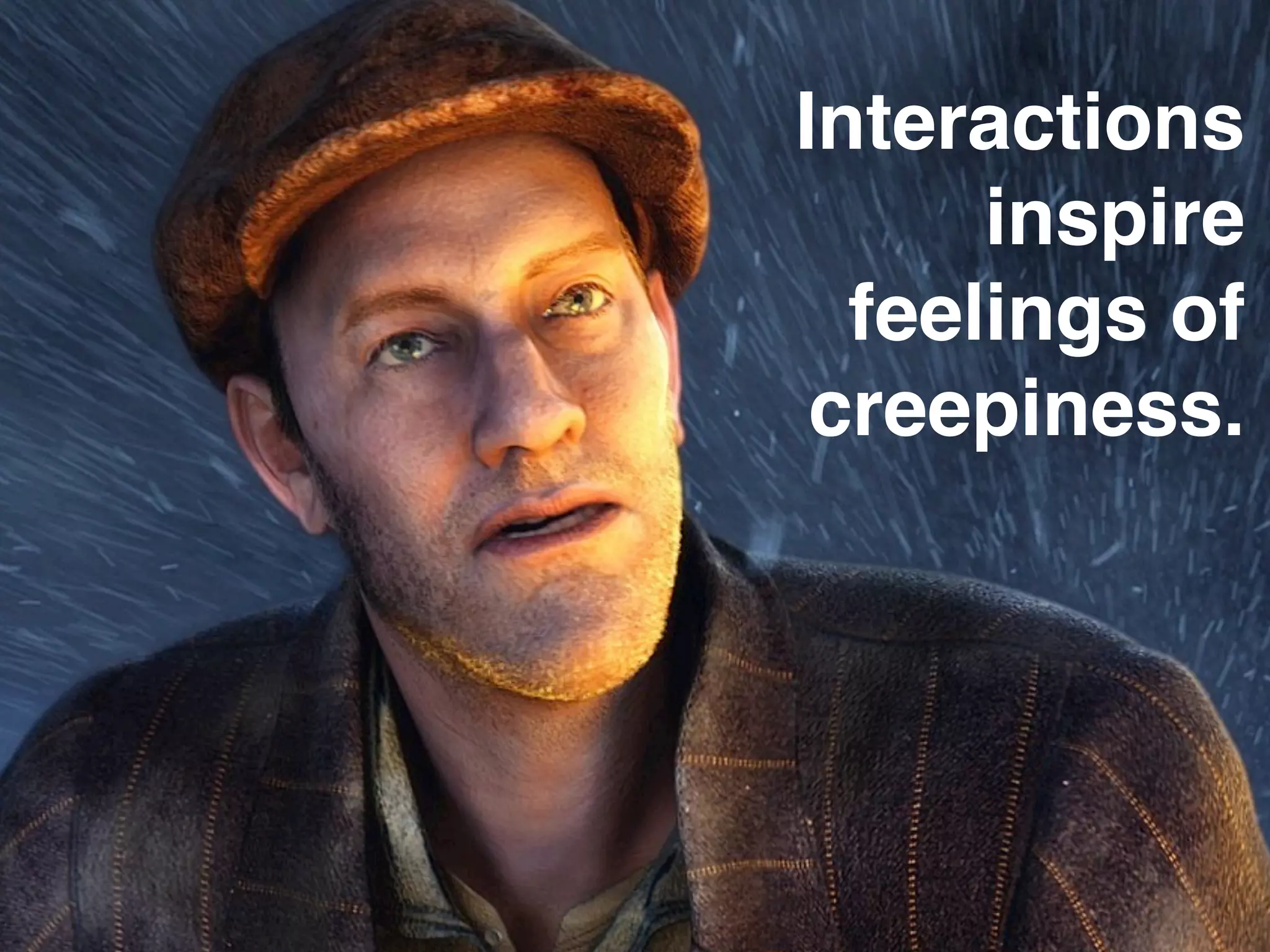 Interactions
      inspire
  feelings of
 creepiness.
 