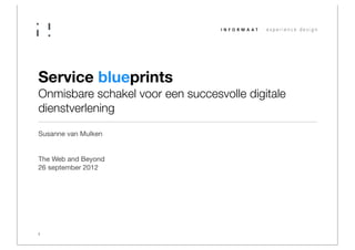 Service blueprints
Onmisbare schakel voor een succesvolle digitale
dienstverlening

Susanne van Mulken


The Web and Beyond
26 september 2012




1
 