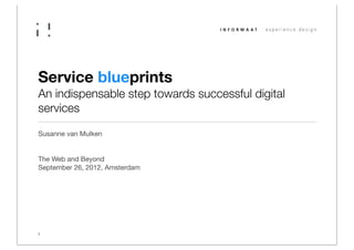 Service blueprints
An indispensable step towards successful digital
services

Susanne van Mulken


The Web and Beyond
September 26, 2012, Amsterdam




1
 