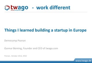 07. Juli 2009 © 2009 twago 0
www.twago.de
Democamp Poznan
Gunnar Berning, Founder and CEO of twago.com
Things I learned building a startup in Europe
Poznan, October 22nd, 2010
- work different
 