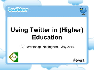 ALT Workshop, Nottingham, May 2010 Using Twitter in (Higher) Education #twalt 