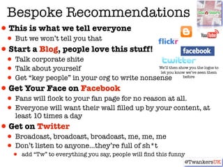 Bespoke Recommendations
•This is what we tell everyone
 • But we won’t tell you that
•Start a Blog, people love this stuff...