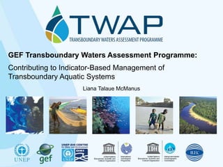 Liana Talaue McManus
GEF Transboundary Waters Assessment Programme:
Contributing to Indicator-Based Management of
Transboundary Aquatic Systems
 