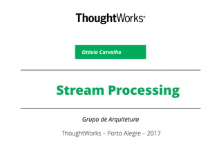 Stream Processing
Grupo de Arquitetura
ThoughtWorks – Porto Alegre – 2017
Otávio Carvalho
 