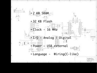 ●

2 KB SRAM

●

32 KB Flash

●

Clock - 16 MHz

●

I/O - Analog | Digital

●

Power – USB,external

●

Language -

Wiring(C-like)

 