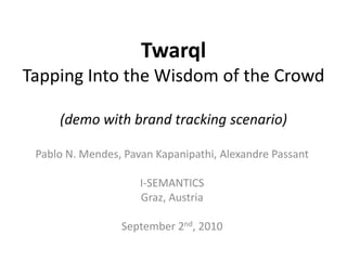 TwarqlTapping Into the Wisdom of the Crowd(demo with brand tracking scenario) Pablo N. Mendes, PavanKapanipathi, Alexandre Passant I-SEMANTICS Graz, Austria  September 2nd, 2010 