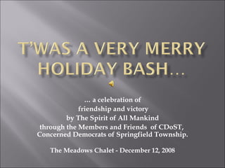 …  a celebration of friendship and victory by The Spirit of All Mankind  through the Members and Friends  of CDoST,  Concerned Democrats of Springfield Township. The Meadows Chalet - December 12, 2008 