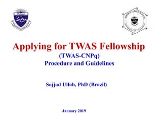 Applying for TWAS Fellowship
(TWAS-CNPq)
Procedure and Guidelines
Sajjad Ullah, PhD (Brazil)
January 2019
UNIVE
R
SITY OF PESH
A
W
AR
INSTITU
TEOFCHEMICALSCI
ENCES
 