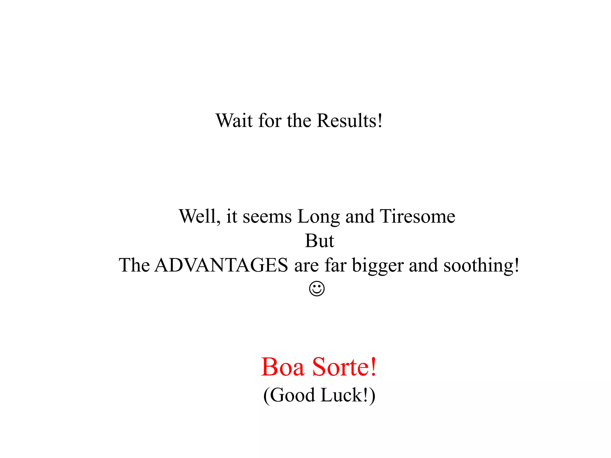 Wait for the Results!
Well, it seems Long and Tiresome
But
The ADVANTAGES are far bigger and soothing!

Boa Sorte!
(Good Luck!)
 