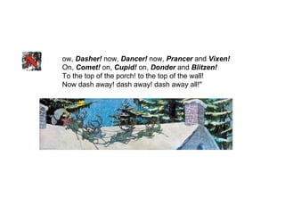 ow,  Dasher!  now,  Dancer!  now,  Prancer  and  Vixen! On,  Comet!  on,  Cupid!  on,  Donder  and  Blitzen! To the top of the porch! to the top of the wall! Now dash away! dash away! dash away all!"    