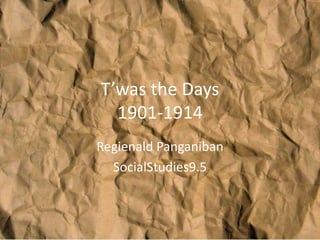 T’was the Days
  1901-1914
Regienald Panganiban
  SocialStudies9.5
 