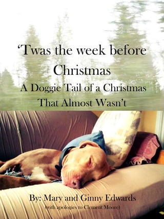 ‗Twas the week before
      Christmas
A Doggie Tail of a Christmas
   That Almost Wasn‘t




 By: Mary and Ginny Edwards
     (with apologies to Clement Moore)
 