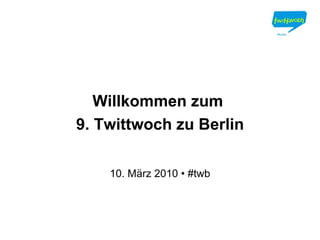 Willkommen zum  9. Twittwoch zu Berlin 10. März 2010 • #twb 