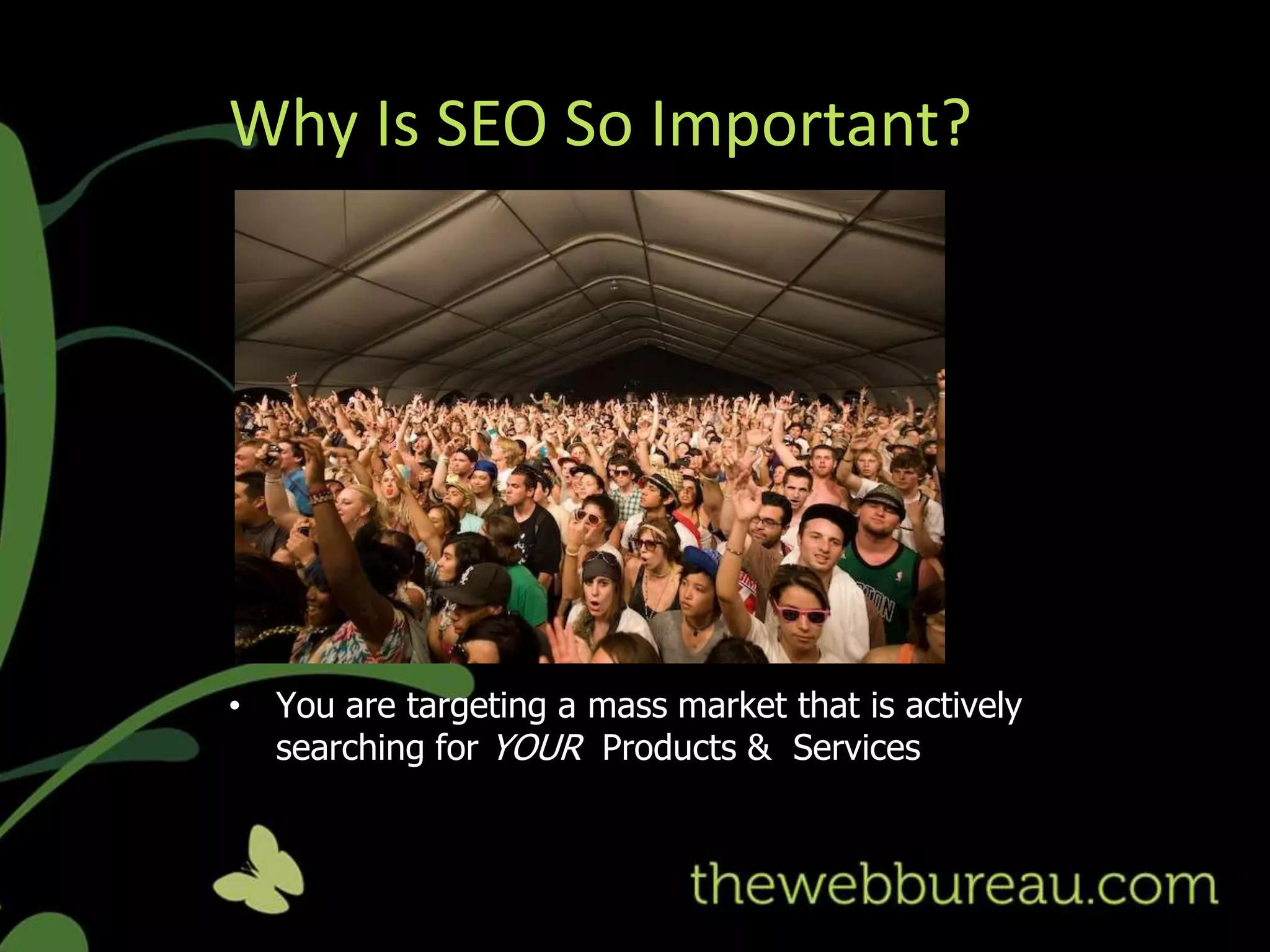 Why Is SEO So Important?




• You are targeting a mass market that is actively
  searching for YOUR Products & Services
 