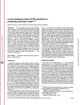 Is the impedance     index (ht2/R)                                                                                                    significant                              in
predicting  total body water?13
Robert                F Kushner,                     Dale       A Schoeller,                        Carla          R Fjeld,               and      Lynn         Danford

ABSTRACT                                     We      investigated              the       general            utility         of bioelec-                   sex      (4, 5). The                selection              of variables            and       their      coefficients                    has
tncal          impedance       analysis      (BIA)   and the                                          implications         of BIA                         differed           from          one      study       to another               because        ofdissimilar                     subject
theory          in populations       ofvarious     ages from                                         infancy       to adulthood                           populations                 ranging      in age                from infants     to elderly  adults.  Fur-
by developing                           a single       impedance                 equation.                Four          subject           data#{149}      thermore,                 some    investigators                   have observed      that these anthro-
sets representing                          62 adults,         37 prepubertal                     children,              44 preschool                      pometnc              variables             can      be even          stronger         predictors               ofTBW                 than
children,                  and          32     premature                low-birth-weight                         neonates              were               BIA.         For     example,                  Deurenberg              et al (6) recently                     suggested              that
combined.                     Subjects   were randomly       divided    into                                     a development                            the     prediction                 of dFFM              by the         BIA       method            offered            little        or no
group     (n              =     1 16) and a cross-validation         group                                       (n = 59). The                            advantage                  over          simpler           anthropometric                techniques        that                         use




                                                                                                                                                                                                                                                                                                        Downloaded from www.ajcn.org by on December 24, 2007
single             best        predictor             of total         body        water               (TBW)             was      height2,’                weight,            height,              sex,   and          age. Thus,              it remains      controversial
resistance                 (ht2lR),          which        explained             99%           ofthe       variation              in TBW                   whether            the high              correlations              reported         for BIA           prediction                 equa-
(SEE           =       1 .67        kg).      The      addition            of weight                  reduced            the        SEE       to          tions        are primarily                 based        on these         additional            independent                     subject
I .41 kg. A significant                            bias was only               seen in the preschool                           children.                  characteristics                    or whether               they      are due         to BIA           (7).
These              results         were        confirmed              in the         cross-validation                       group         and                   Despite             this     controversy,                 we have           noted       a striking                  similarity
the best             prediction  formula                        was TBW                   =     0.59 ht2/R     + 0.065 wt                                 ofthe         various             regression            equations              relating       impedance                     to TBW
+ 0.04.              We conclude     that                    the impedance                        index (ht2lR)    is a sig-                              in a wide range of age groups    studied by us and others       (8- 1 1).
nificant             predictor               ofTBW            and       that      there          is some           improvement                            This suggested  to us that there   may be a single relationship      re-
in prediction                      ofTBW              by inclusion                ofa          weight           term.                 Am J                lating impedance                            to TBW.     Therefore,                        the aims             of this study
C/in Nutr                     1992:56:835-9.                                                                                                              were to evaluate                         the underlying      principle                       of BIA           and develop    a
                                                                                                                                                          single        TBW-predictive                        equation,            and     to evaluate             the importance
KEY           WORDS                             Bioelectrical             impedance                    analysis,            body      corn-               ofthe        impedance        term                  (ht2lR)          as a predictor                ofTBW                  compared
position,                 anthropometry                                                                                                                   with       other    independent                       subject          characteristics.


Introduction                                                                                                                                              Subjects              and methods
                                                                                                                                                                Four         data          sets     from        adults          (group         1, n      =      62),       prepubertal
       Bioelectrical                     impedance             analysis           (BIA)              is based           on the         prim-
ciple         that        the impedance                   (Z) ofa         cylindrical                  conductor               is related                 children           (group               2, n    =   37),     preschool           children            (group           3, n      =    44),
to its length                      (L),       cross-sectional                  area,          and       applied             signal         fre-           and premature      low-birth.weight                                   neonates    (group   4, n                       =     32) were
quency.               On          the      basis     of this         relationship,                   it was        proposed               that            used in this study. The subjects                                     were previously     enrolled                            in stud-

the volume      of a conductor     is proportional      to L2/Z. More than                                                                                ies on body-composition                                    measurement               andlor    energy     metabo-
30 y ago, Thomasset       (1) and Hoffer et al (2) tested this hypothesis                                                                                 lism (8, 9, 12; L Danford,                                 D Schoeller,             R Kushner,      unpublished
in a biological    system   and demonstrated       that the volume   of total                                                                             observations                     for group           2, 1990).           All participating                    adult         subjects
body          water            (TBW)           was     indeed           proportional                   to L2/Z.             Thus,         BIA             or guardians   for the children                                    gave informed         written    consent     for
                                                                                                                                                          the study, which was approved                                        by the Institutional        Review     Board
could          be used             to estimate             TBW by applying     a predictive    equation
based           on the             measured               bioelectncal impedance         of the subject.                                                  ofthe         University                 ofChicago             (groups          1 and       2) and       ofthe              Instituto

Using              height           as a measure                   of conductor                       length,           Hoffer         et al              de Investigaci#{243}n Nutnci#{243}nal in Lima, Peru (group     3). Subjects
                                                                                                                                                          from group       4, taken  from the study by Mayfield      et al (12), were
showed  that ht2lZ was a better                                         predictor   of 3H2O-denved                                 TBW
than was the weight term alone                                         in 20 normal    volunteers                              (r = 0.92                  studied         during             the     first 24 h ofpostnatal                         life and      at 4-7              d of age.
vs r      =        0.74).         Subsequent      regression                      analyses  by several     investi-                                       The       protocol               for group           4 was         approved           by the          Institutional                    Re-
gators             have         also demonstrated           that                  the impedance      index     (ht2l                                      view         Board          of the             University            of Texas             Southwestern                      Medical
R; where                  R is resistance)                  yielded            larger          correlation               coefficients
than          weight              or height          when          used        as predictors                    of TBW,              densi-
                                                                                                                                                             I From    the Clinical Nutrition  Research Unit, University    of Chicago,
tometrically                      determined              fat-free        mass          (dFFM),             or total           body        po-
                                                                                                                                                          and the Washington       University School of Medicine,   St Louis.
tassium (3, 4).                                                                                                                                              2 Supported    by NIH grant DK 30031.
   Although  the impedance                                      index          has been               shown        to be a strong                            3 Address reprint requests to RF Kushner,                                             584 1 South            Maryland               Av-
predictor                 of TBW,               it has      also      been        observed                that        the      accuracy                   enue, MC4080, Chicago, IL 60637.
of predicting                      TBW             or dFFM            by BIA            is significantly                      improved                       Received  December       31, 1991.
by the             inclusion               ofadditional              variables                such      as weight,             age,       and                Accepted  for publication     May 7, 1992.

 ImJC/in                  iVitr         1992:56:835-9.             Printed        in USA.              © 1992 American                        Society     forClinical           Nutrition                                                                                                      835
 