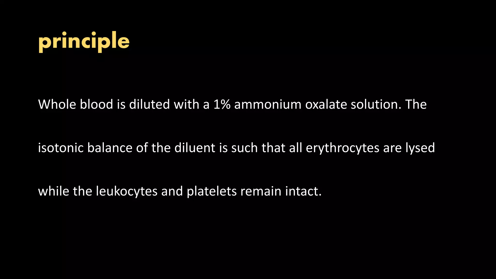 principle
Whole blood is diluted with a 1% ammonium oxalate solution. The
isotonic balance of the diluent is such that all erythrocytes are lysed
while the leukocytes and platelets remain intact.
 