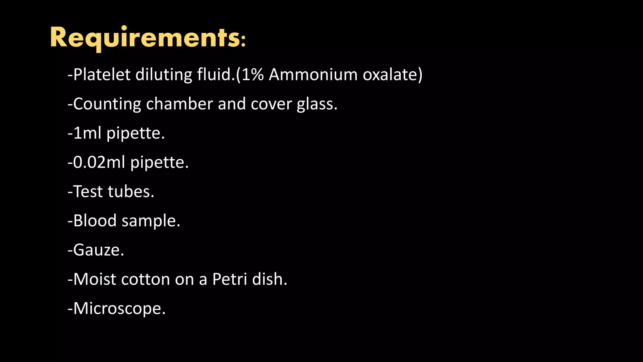 Requirements:
-Platelet diluting fluid.(1% Ammonium oxalate)
-Counting chamber and cover glass.
-1ml pipette.
-0.02ml pipette.
-Test tubes.
-Blood sample.
-Gauze.
-Moist cotton on a Petri dish.
-Microscope.
 