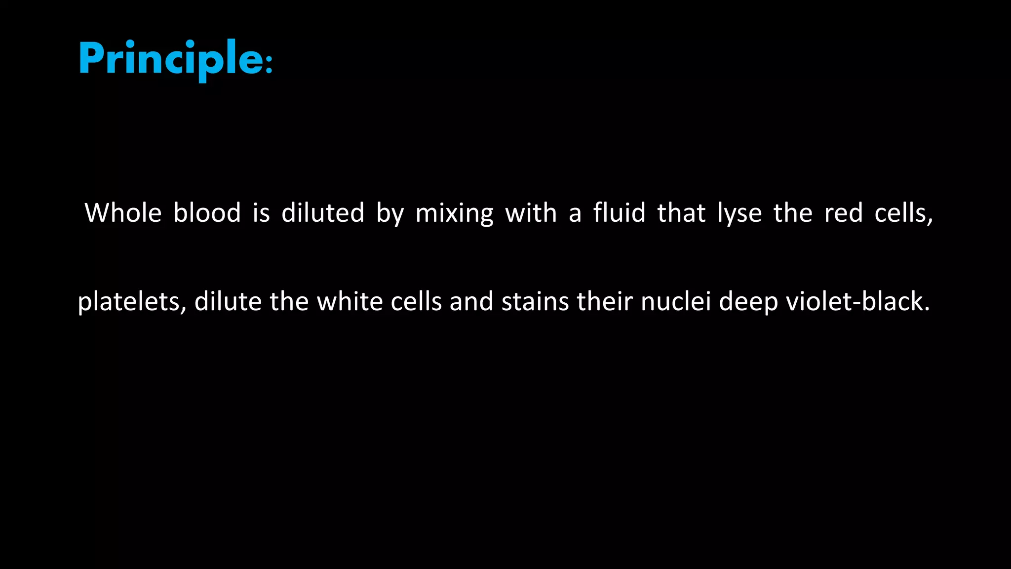 Principle:
Whole blood is diluted by mixing with a fluid that lyse the red cells,
platelets, dilute the white cells and stains their nuclei deep violet-black.
 