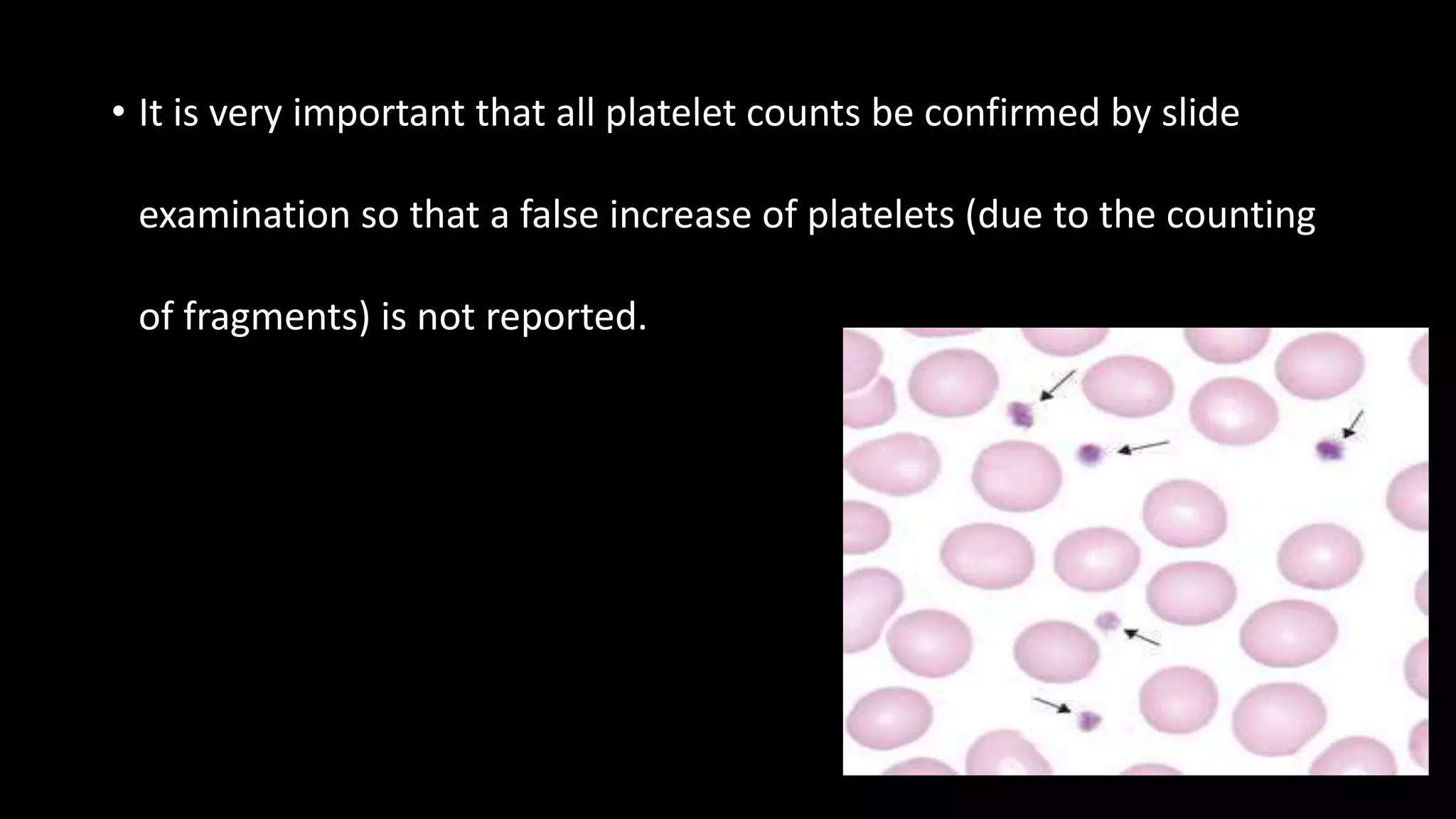 • It is very important that all platelet counts be confirmed by slide
examination so that a false increase of platelets (due to the counting
of fragments) is not reported.
 