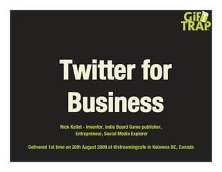 Twitter for
               Business
               Nick Kellet - Inventor, Indie Board Game publisher,
                      Entrepreneur, Social Media Explorer

Delivered 1st time on 20th August 2009 at @streamingcafe in Kelowna BC, Canada
 