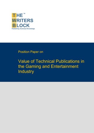 Position Paper on


                    Value of Technical Publications in
                    the Gaming and Entertainment
                    Industry




The Writers Block                  www.twb.in       1
 