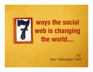 ways the social
web is changing
 the world....

                       by:
     tara ‘missrogue’ hunt
 