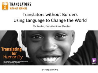 Translators without Borders
Using Language to Change the World
Val Swisher, Executive Board Member

@TranslatorsWB

 