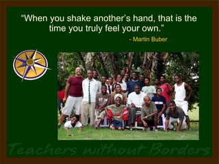 “ When you shake another’s hand, that is the time you truly feel your own.”    - Martin Buber 
