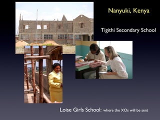 Loise Girls School:   where the XOs will be sent Tigithi Secondary School Nanyuki, Kenya 
