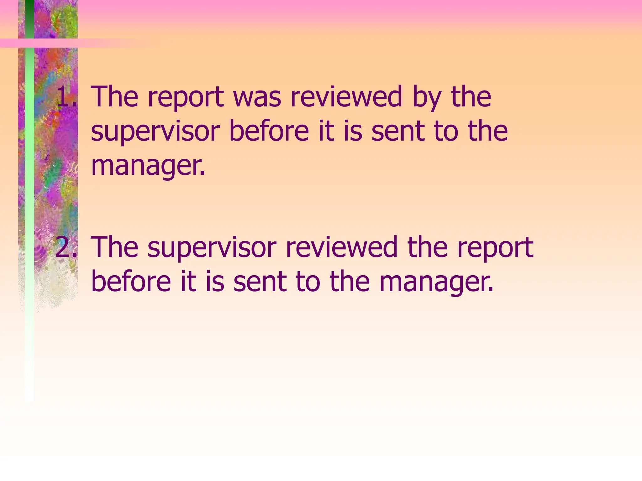 1. The report was reviewed by the
supervisor before it is sent to the
manager.
2. The supervisor reviewed the report
before it is sent to the manager.
 