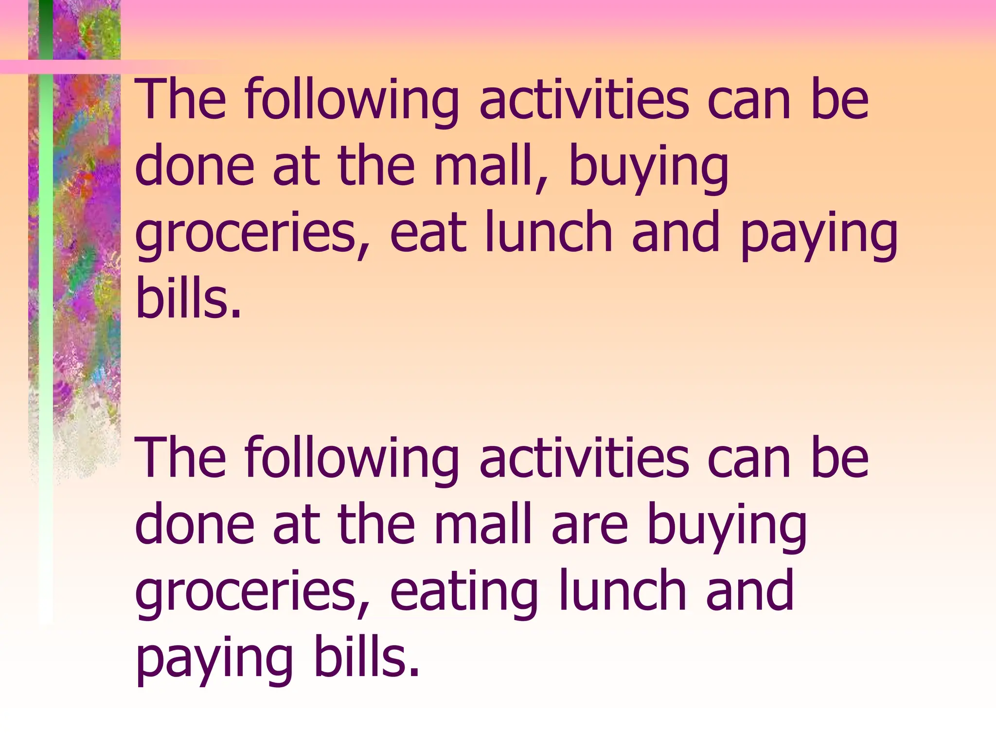 The following activities can be
done at the mall, buying
groceries, eat lunch and paying
bills.
The following activities can be
done at the mall are buying
groceries, eating lunch and
paying bills.
 