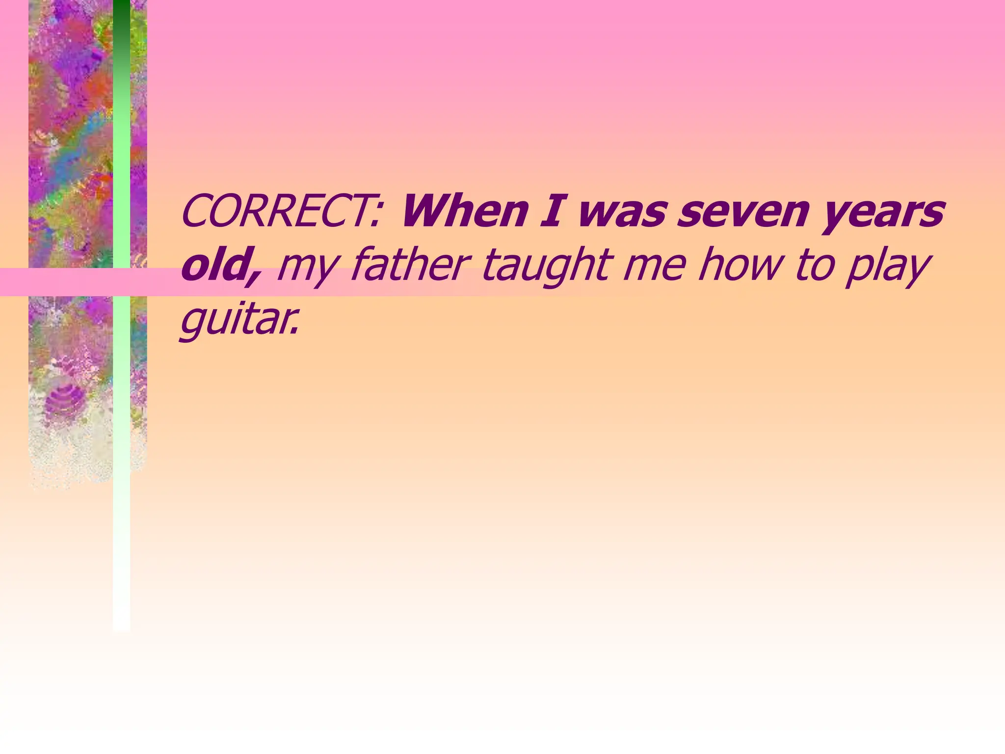 CORRECT: When I was seven years
old, my father taught me how to play
guitar.
 