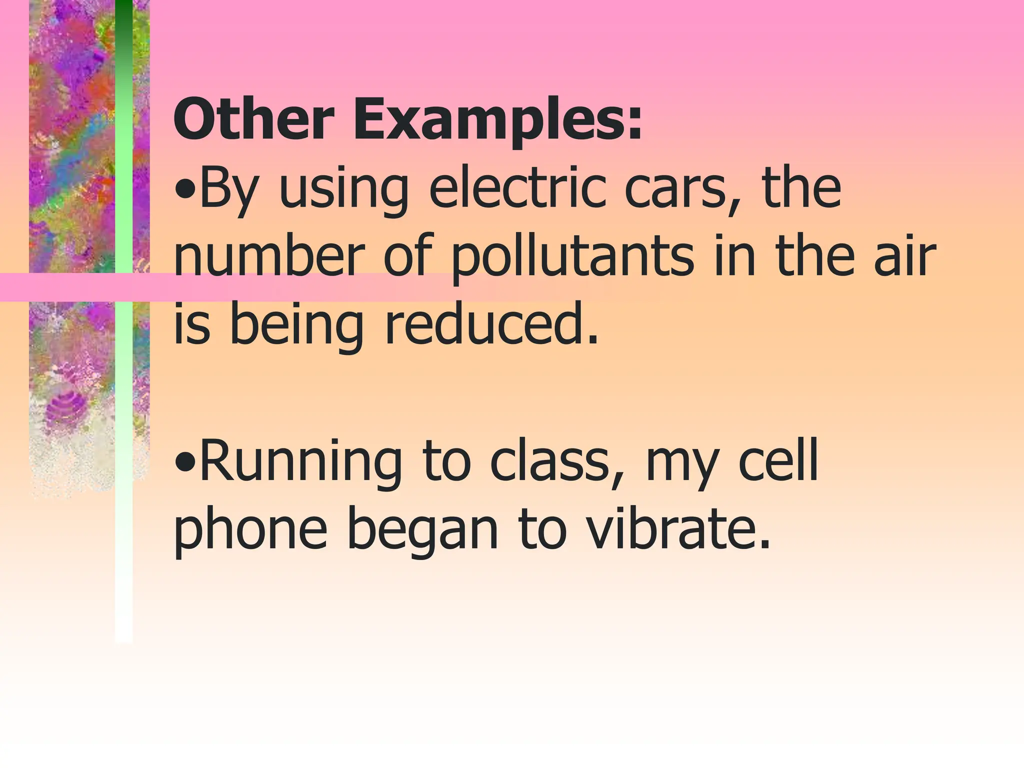 Other Examples:
•By using electric cars, the
number of pollutants in the air
is being reduced.
•Running to class, my cell
phone began to vibrate.
 