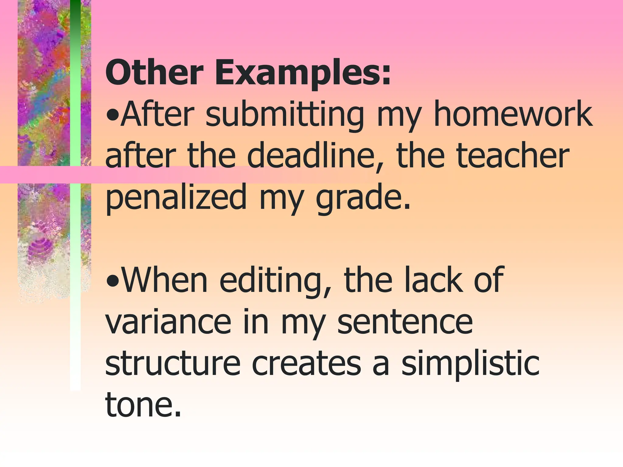 Other Examples:
•After submitting my homework
after the deadline, the teacher
penalized my grade.
•When editing, the lack of
variance in my sentence
structure creates a simplistic
tone.
 