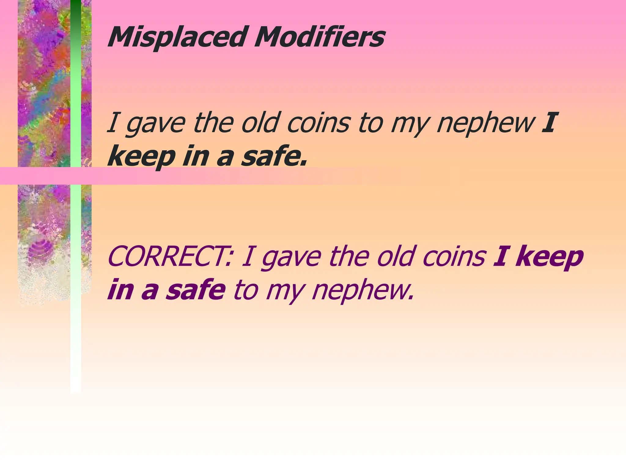 I gave the old coins to my nephew I
keep in a safe.
CORRECT: I gave the old coins I keep
in a safe to my nephew.
Misplaced Modifiers
 