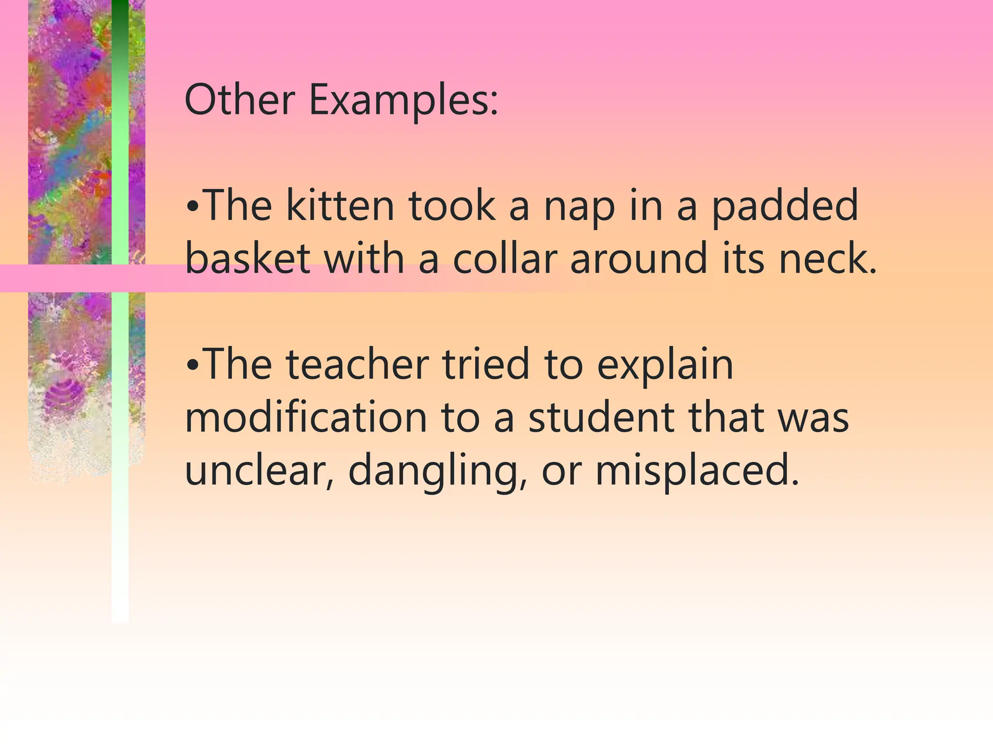 Other Examples:
•The kitten took a nap in a padded
basket with a collar around its neck.
•The teacher tried to explain
modification to a student that was
unclear, dangling, or misplaced.
 