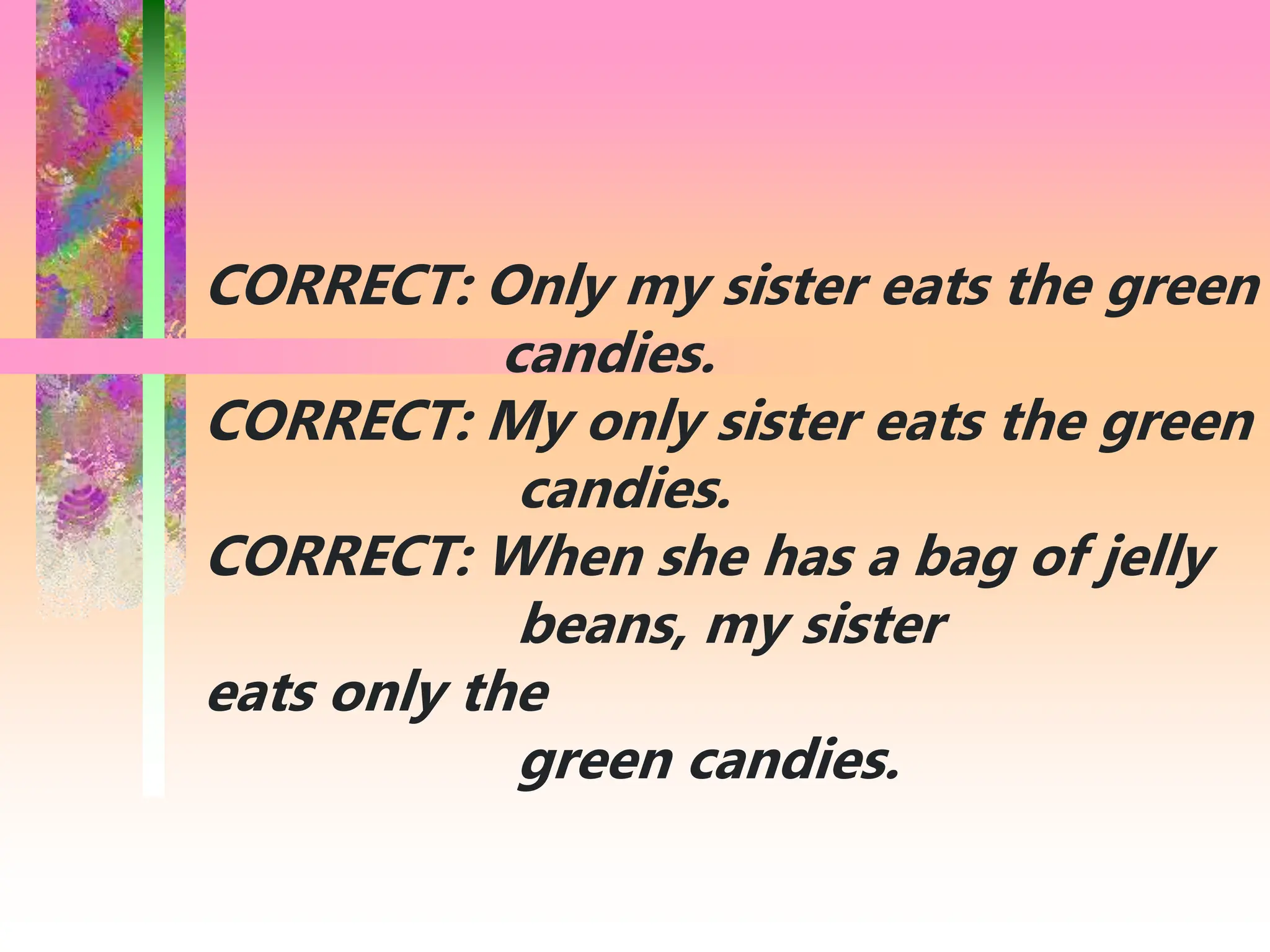 CORRECT: Only my sister eats the green
candies.
CORRECT: My only sister eats the green
candies.
CORRECT: When she has a bag of jelly
beans, my sister
eats only the
green candies.
 